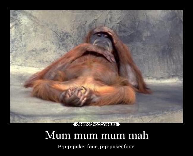 Mum mum mum mah - P-p-p-poker face, p-p-poker face.