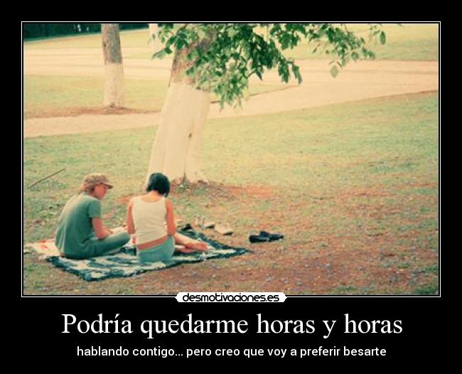 Podría quedarme horas y horas - hablando contigo... pero creo que voy a preferir besarte