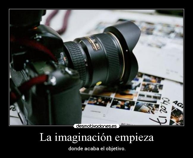 La imaginación empieza - donde acaba el objetivo.