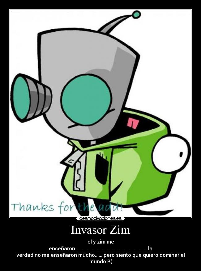 Invasor Zim - el y zim me
enseñaron...........................................................la
verdad no me enseñaron mucho.......pero siento que quiero dominar el
mundo B)