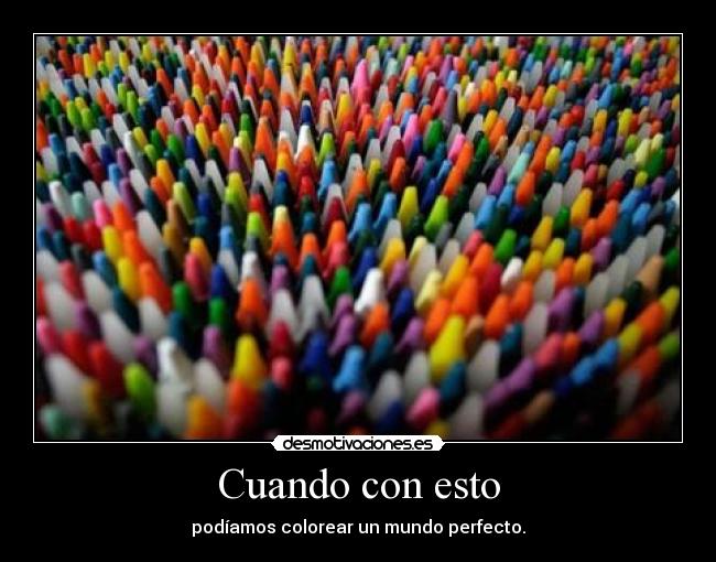 Cuando con esto - podíamos colorear un mundo perfecto.