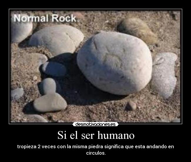 Si el ser humano - tropieza 2 veces con la misma piedra significa que esta andando en circulos.