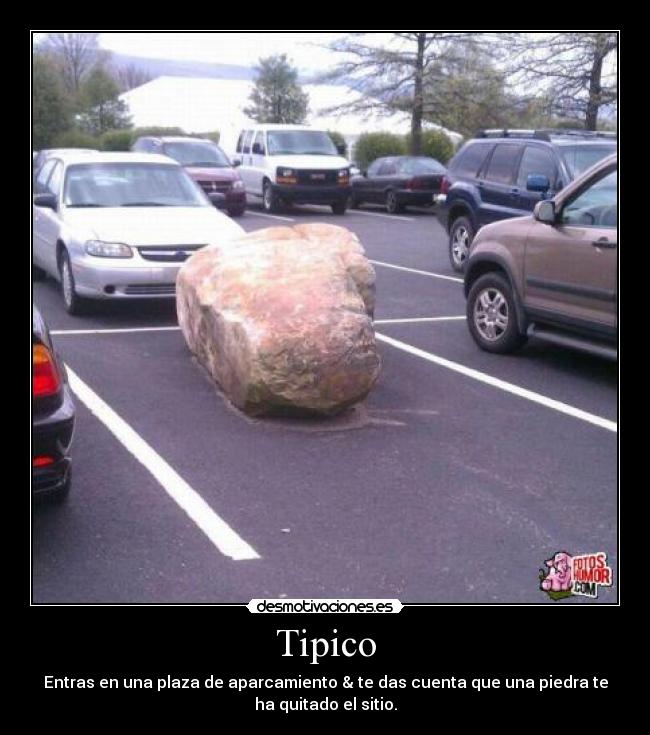 Tipico - Entras en una plaza de aparcamiento & te das cuenta que una piedra te
ha quitado el sitio.