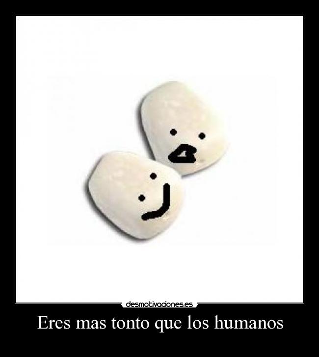 Eres mas tonto que los humanos - 