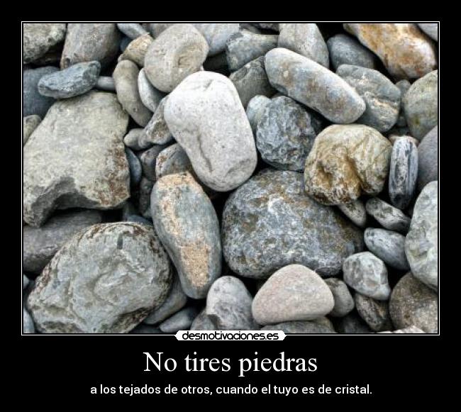 No tires piedras - a los tejados de otros, cuando el tuyo es de cristal.