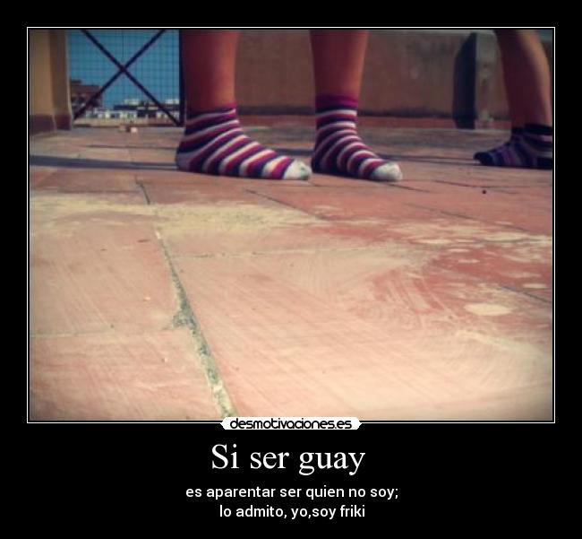 Si ser guay  - es aparentar ser quien no soy;
lo admito, yo,soy friki