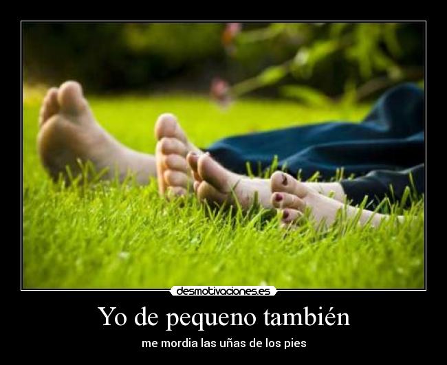 Yo de pequeno también - me mordia las uñas de los pies