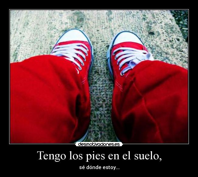 Tengo los pies en el suelo, - sé dónde estoy...