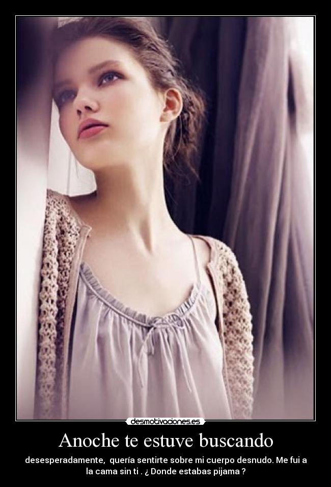 Anoche te estuve buscando - desesperadamente,  quería sentirte sobre mi cuerpo desnudo. Me fui a
la cama sin ti . ¿ Donde estabas pijama ?