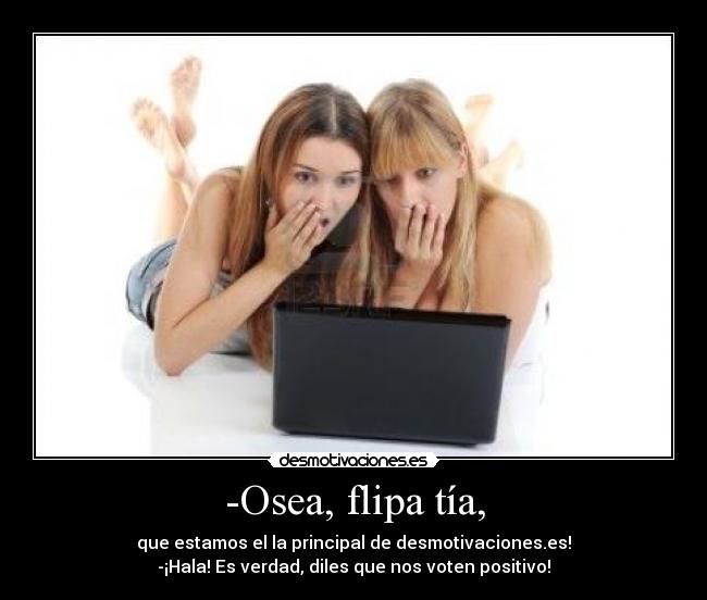 -Osea, flipa tía, - que estamos el la principal de desmotivaciones.es!
-¡Hala! Es verdad, diles que nos voten positivo!