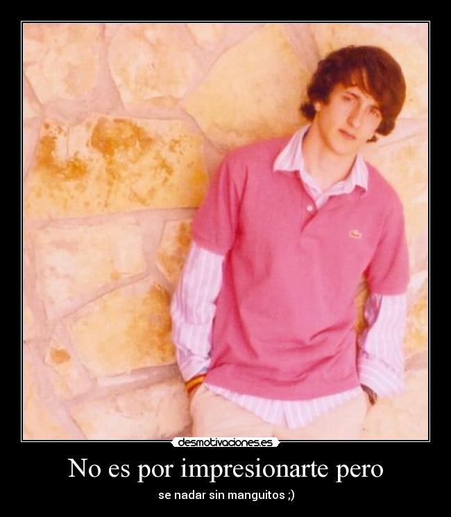 No es por impresionarte pero - se nadar sin manguitos ;)