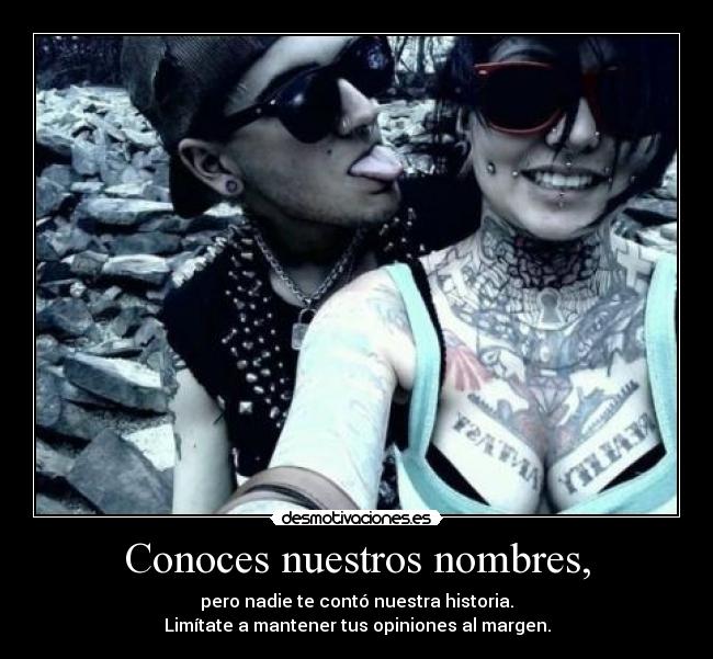 Conoces nuestros nombres, - pero nadie te contó nuestra historia.
Limítate a mantener tus opiniones al margen.