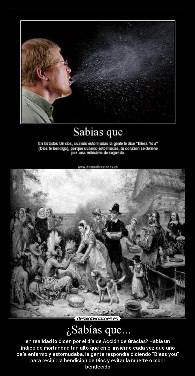 ¿Sabías que... - en realidad lo dicen por el día de Acción de Gracias? Había un
índice de mortandad tan alto que en el invierno cada vez que uno
caía enfermo y estornudaba, la gente respondía diciendo Bless you
para recibir la bendición de Dios y evitar la muerte o morir
bendecido