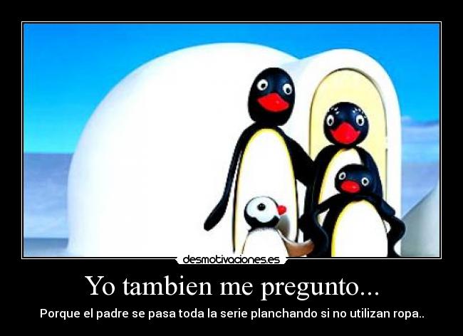 Yo tambien me pregunto... - Porque el padre se pasa toda la serie planchando si no utilizan ropa..