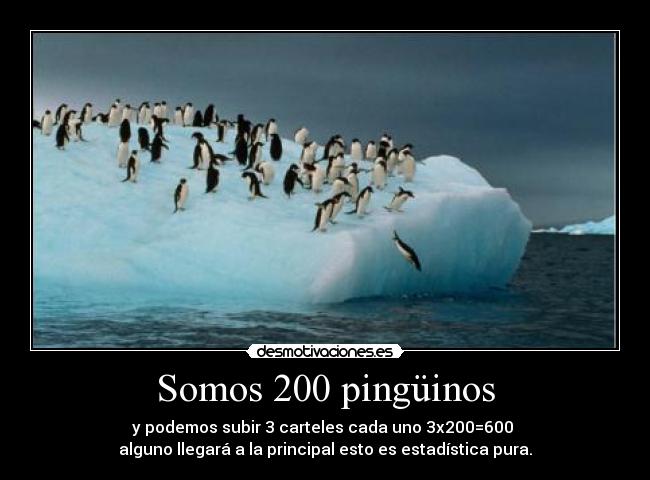 Somos 200 pingüinos - y podemos subir 3 carteles cada uno 3x200=600 
alguno llegará a la principal esto es estadística pura.