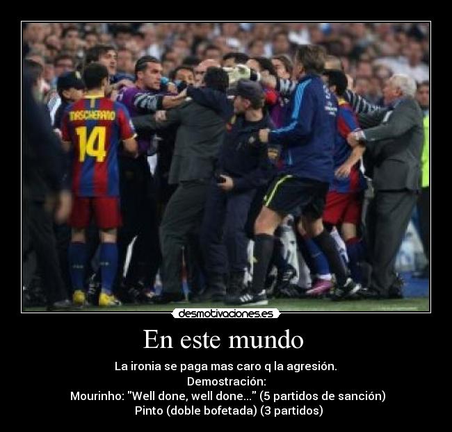 En este mundo - La ironia se paga mas caro q la agresión.
Demostración:
Mourinho: Well done, well done... (5 partidos de sanción)
Pinto (doble bofetada) (3 partidos)