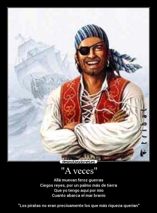 A veces - Allá muevan feroz guerras
Ciegos reyes, por un palmo más de tierra
Que yo tengo aquí por mío
Cuanto abarca el mar bravío
Los piratas no eran precisamente los que más riqueza querían