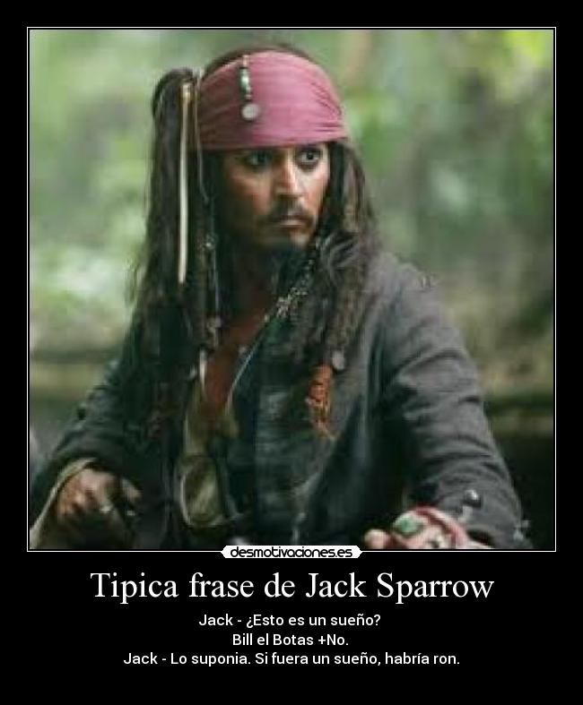 Tipica frase de Jack Sparrow - Jack - ¿Esto es un sueño? 
Bill el Botas +No. 
Jack - Lo suponia. Si fuera un sueño, habría ron.
