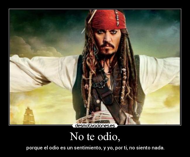 No te odio, - porque el odio es un sentimiento, y yo, por ti, no siento nada.