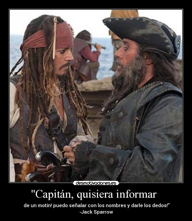 Capitán, quisiera informar - de un motín! puedo señalar con los nombres y darle los dedos! -Jack Sparrow