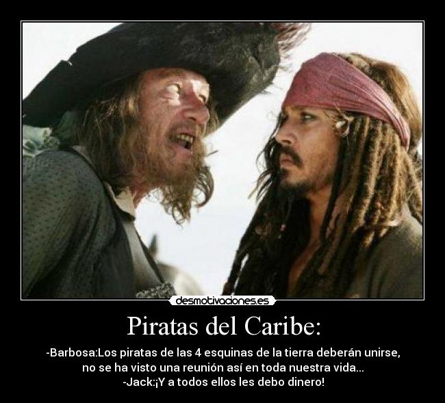 Piratas del Caribe: - -Barbosa:Los piratas de las 4 esquinas de la tierra deberán unirse,
no se ha visto una reunión así en toda nuestra vida...
-Jack:¡Y a todos ellos les debo dinero!