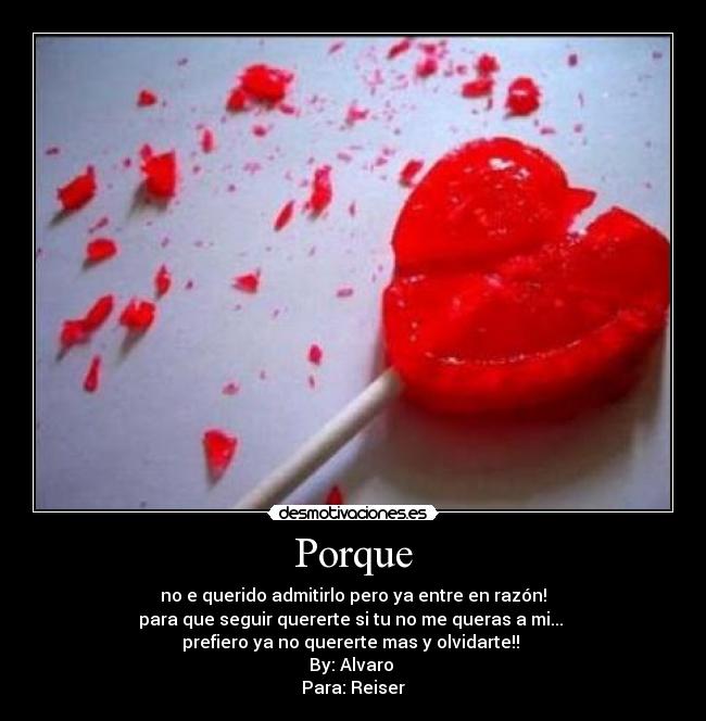 Porque - no e querido admitirlo pero ya entre en razón!
para que seguir quererte si tu no me queras a mi... 
prefiero ya no quererte mas y olvidarte!! 
By: Alvaro 
Para: Reiser