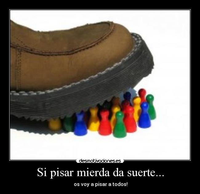 Si pisar mierda da suerte... - os voy a pisar a todos!