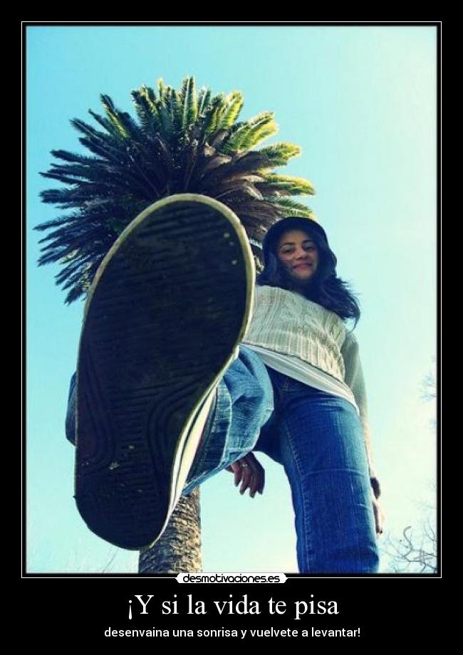 ¡Y si la vida te pisa - desenvaina una sonrisa y vuelvete a levantar!