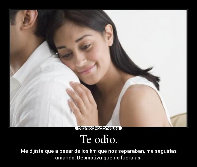 Te odio. - Me dijiste que a pesar de los km que nos separaban, me seguirías
amando. Desmotiva que no fuera así.