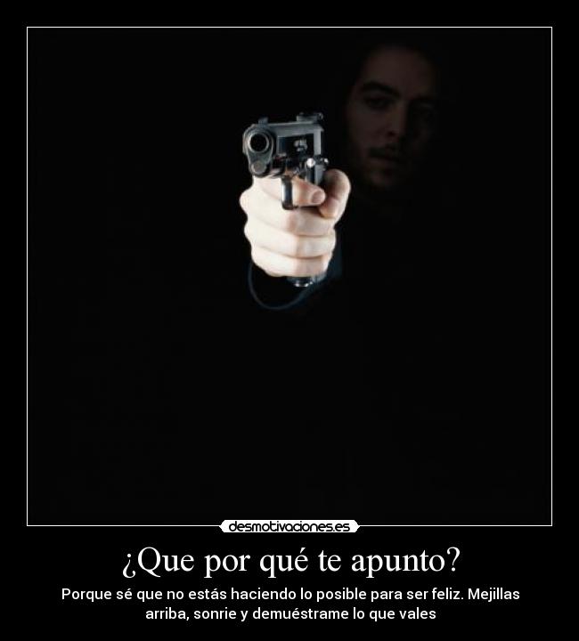 ¿Que por qué te apunto? - Porque sé que no estás haciendo lo posible para ser feliz. Mejillas
arriba, sonrie y demuéstrame lo que vales