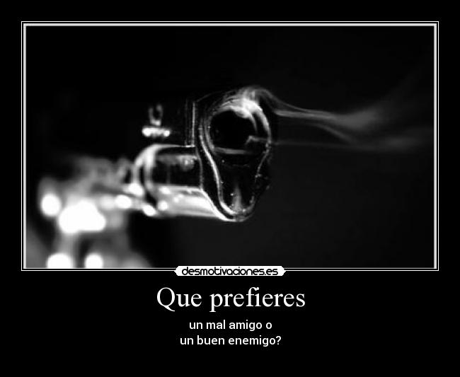 Que prefieres - un mal amigo o
un buen enemigo?
