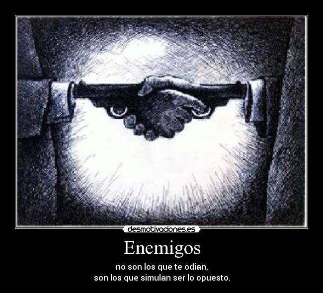 Enemigos - no son los que te odian,
son los que simulan ser lo opuesto.