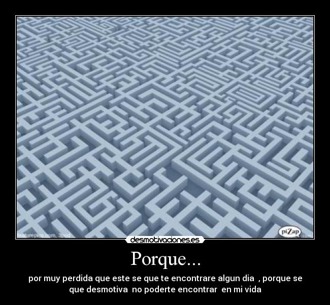 Porque... - por muy perdida que este se que te encontrare algun dia , porque se
que desmotiva no poderte encontrar en mi vida