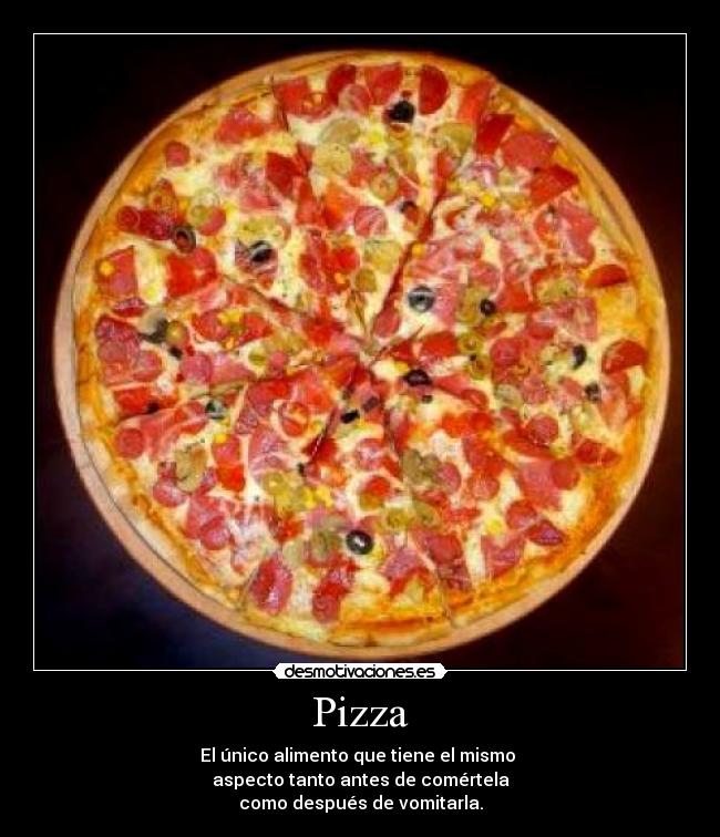 Pizza - El único alimento que tiene el mismo 
aspecto tanto antes de comértela
como después de vomitarla.