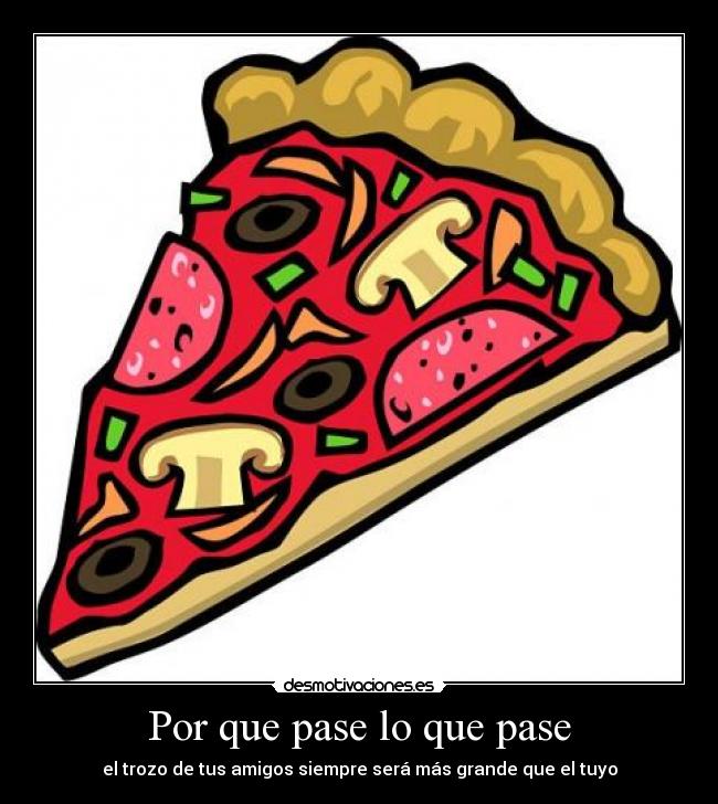 Por que pase lo que pase - el trozo de tus amigos siempre será más grande que el tuyo