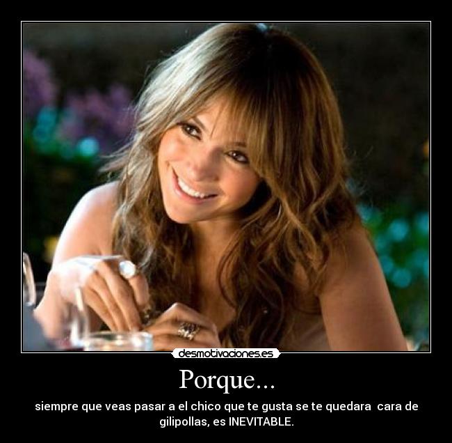 Porque... - siempre que veas pasar a el chico que te gusta se te quedara cara de
gilipollas, es INEVITABLE.