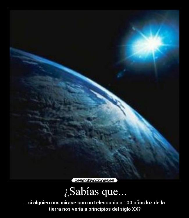 ¿Sabías que... - ...si alguien nos mirase con un telescopio a 100 años luz de la
tierra nos vería a principios del siglo XX?