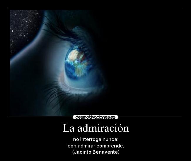 La admiración - no interroga nunca:
con admirar comprende.
(Jacinto Benavente)