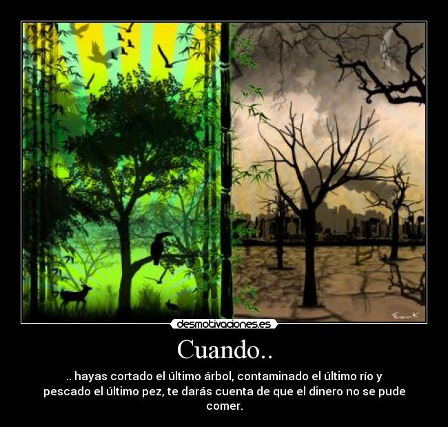 Cuando.. - .. hayas cortado el último árbol, contaminado el último río y
pescado el último pez, te darás cuenta de que el dinero no se pude
comer.