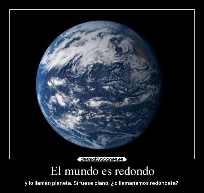 El mundo es redondo - y lo llaman planeta. Si fuese plano, ¿lo llamariamos redondeta? 