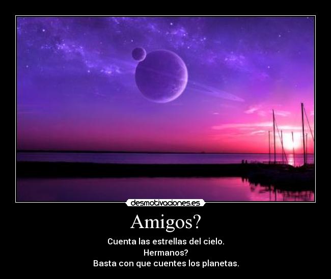 Amigos? - Cuenta las estrellas del cielo.
Hermanos?
Basta con que cuentes los planetas.