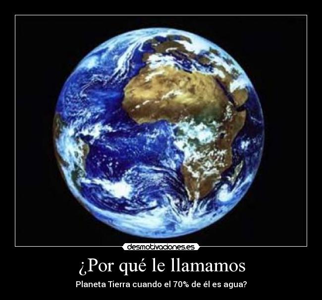 ¿Por qué le llamamos - Planeta Tierra cuando el 70% de él es agua?