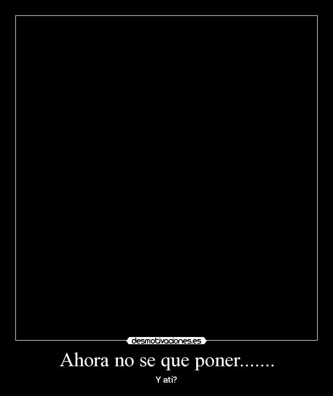 Ahora no se que poner....... - Y ati?