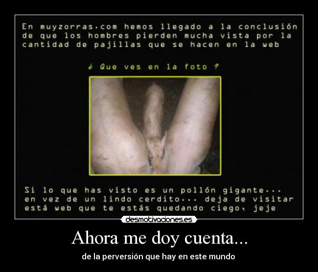 Ahora me doy cuenta... - de la perversión que hay en este mundo 