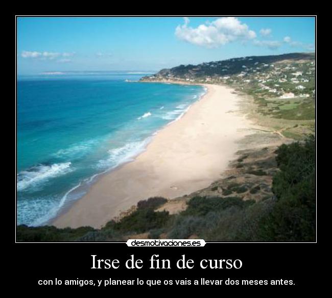Irse de fin de curso - con lo amigos, y planear lo que os vais a llevar dos meses antes.