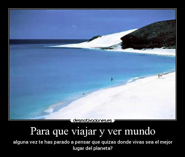 Para que viajar y ver mundo - alguna vez te has parado a pensar que quizas donde vivas sea el mejor
lugar del planeta?