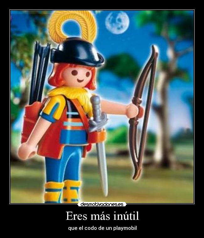 Eres más inútil - que el codo de un playmobil