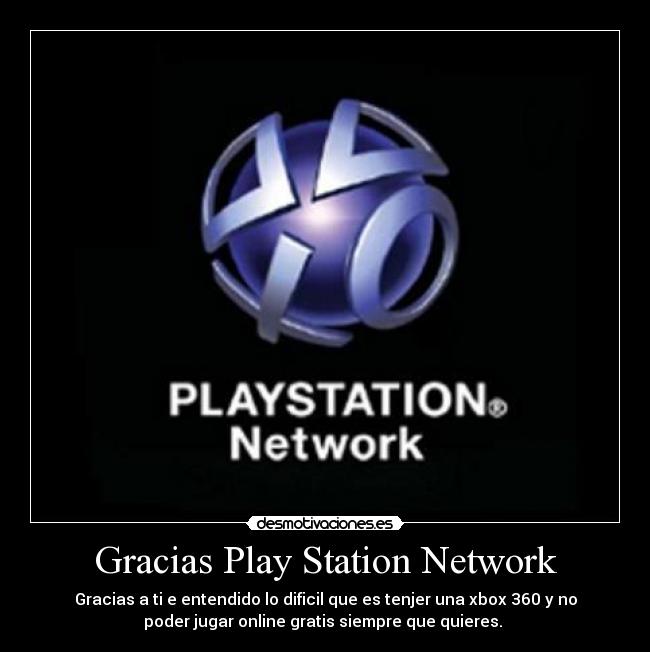Gracias Play Station Network - Gracias a ti e entendido lo dificil que es tenjer una xbox 360 y no
poder jugar online gratis siempre que quieres.