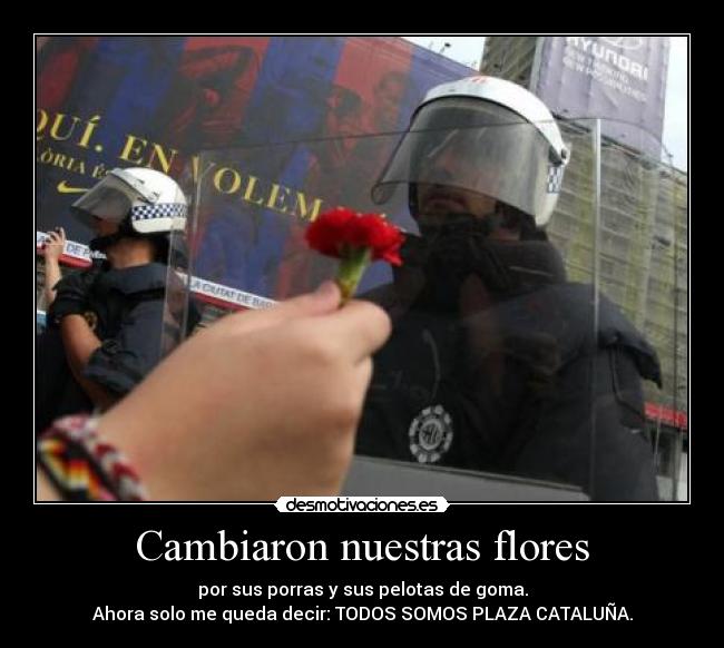 Cambiaron nuestras flores - por sus porras y sus pelotas de goma.
Ahora solo me queda decir: TODOS SOMOS PLAZA CATALUÑA.