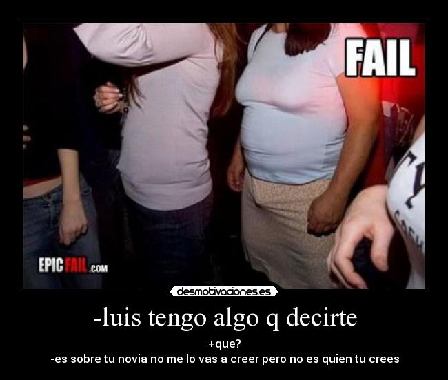 -luis tengo algo q decirte - +que?
-es sobre tu novia no me lo vas a creer pero no es quien tu crees